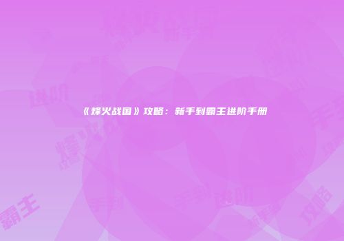 《烽火战国》攻略：新手到霸主进阶手册