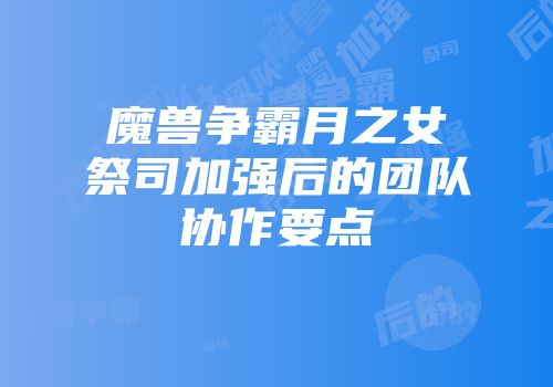 魔兽争霸月之女祭司加强后的团队协作要点
