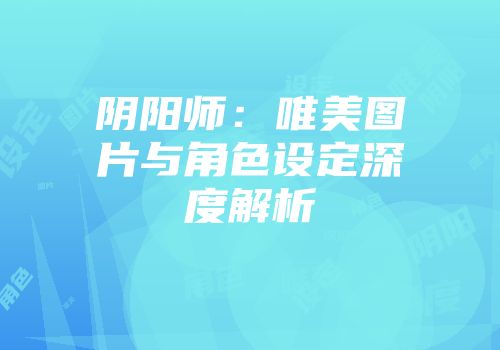 阴阳师：唯美图片与角色设定深度解析