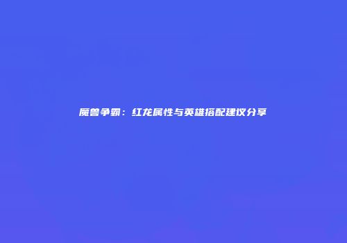 魔兽争霸：红龙属性与英雄搭配建议分享