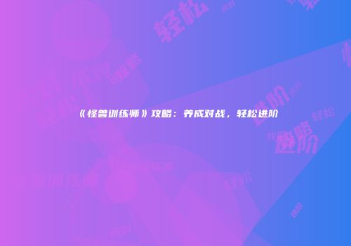 《怪兽训练师》攻略：养成对战，轻松进阶