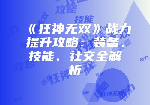 《狂神无双》战力提升攻略：装备、技能、社交全解析