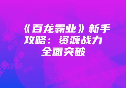 《百龙霸业》新手攻略：资源战力全面突破