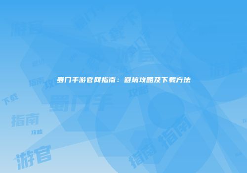 蜀门手游官网指南：避坑攻略及下载方法