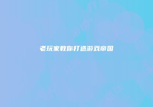 老玩家教你打造游戏帝国