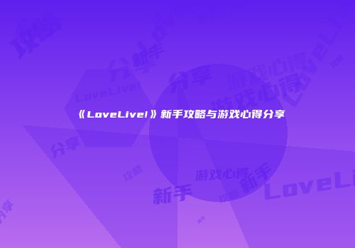 《LoveLive!》新手攻略与游戏心得分享