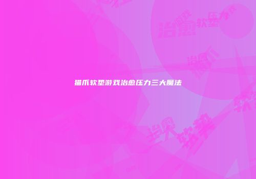 猫爪软垫游戏治愈压力三大魔法