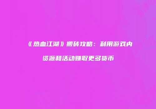 《热血江湖》搬砖攻略：利用游戏内资源和活动赚取更多货币