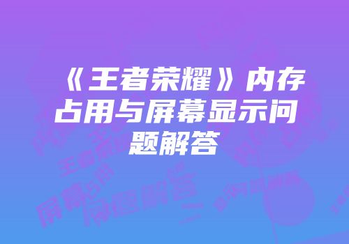 《王者荣耀》内存占用与屏幕显示问题解答