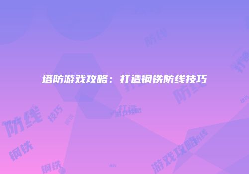 塔防游戏攻略：打造钢铁防线技巧