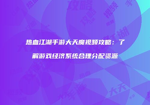热血江湖手游大天魔视频攻略：了解游戏经济系统合理分配资源