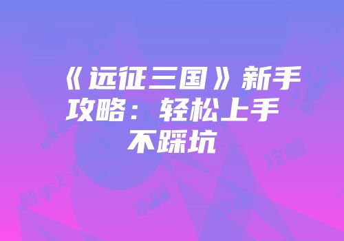 《远征三国》新手攻略：轻松上手不踩坑