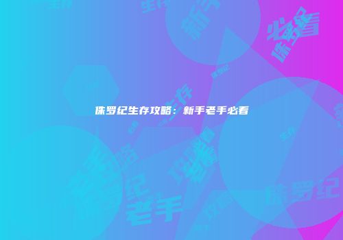 侏罗纪生存攻略：新手老手必看