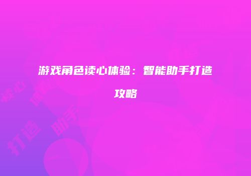 游戏角色读心体验：智能助手打造攻略