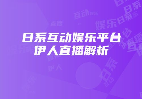 日系互动娱乐平台伊人直播解析