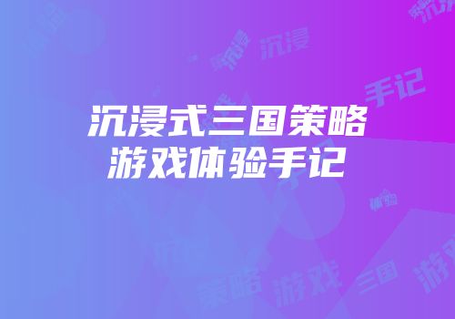 沉浸式三国策略游戏体验手记