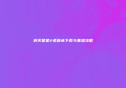 消灭星星2老版本下载与重温攻略
