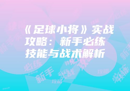 《足球小将》实战攻略：新手必练技能与战术解析