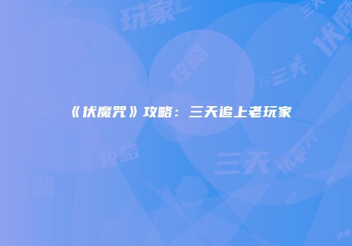 《伏魔咒》攻略：三天追上老玩家