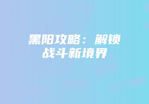 黑阳攻略:解锁战斗新境界