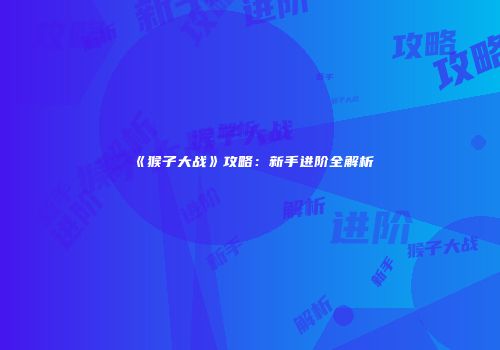 《猴子大战》攻略：新手进阶全解析