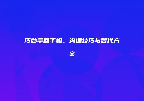 巧妙拿回手机：沟通技巧与替代方案