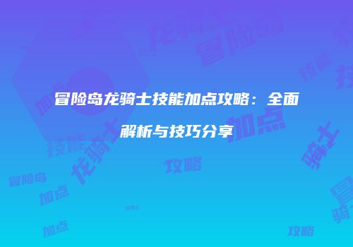 冒险岛龙骑士技能加点攻略：全面解析与技巧分享