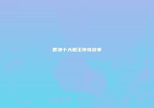香港十大船王传奇故事