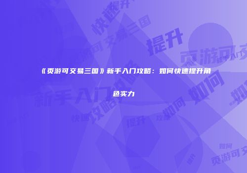 《页游可交易三国》新手入门攻略：如何快速提升角色实力