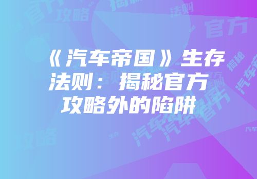 《汽车帝国》生存法则：揭秘官方攻略外的陷阱