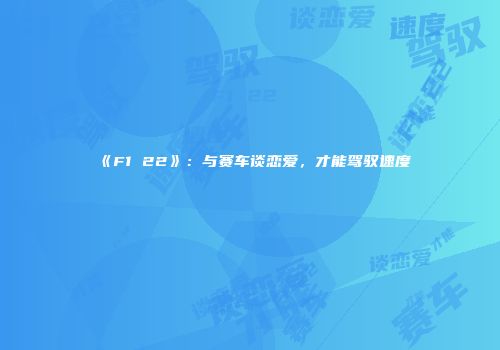 《F1 22》：与赛车谈恋爱，才能驾驭速度