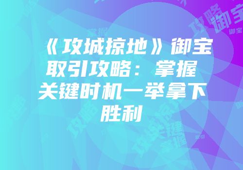《攻城掠地》御宝取引攻略：掌握关键时机一举拿下胜利