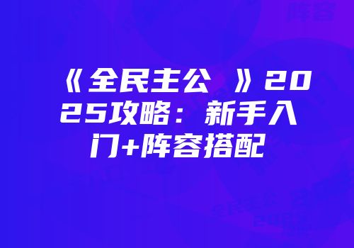 《全民主公Ⅱ》2025攻略：新手入门+阵容搭配