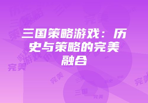 三国策略游戏：历史与策略的完美融合