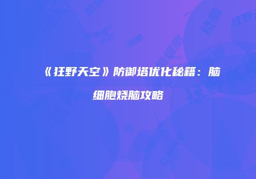 《狂野天空》防御塔优化秘籍：脑细胞烧脑攻略